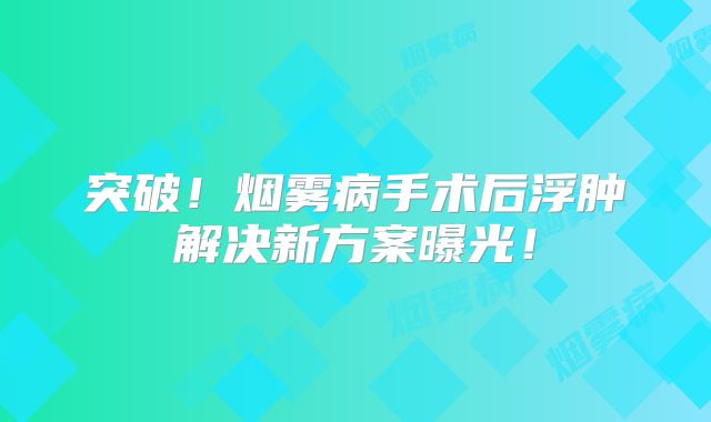 突破！烟雾病手术后浮肿解决新方案曝光！