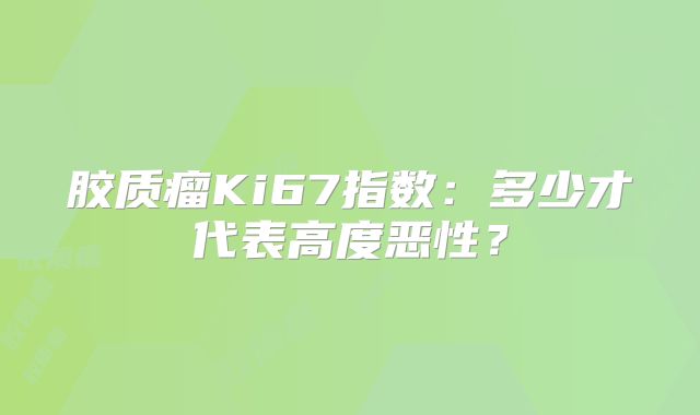 胶质瘤Ki67指数：多少才代表高度恶性？