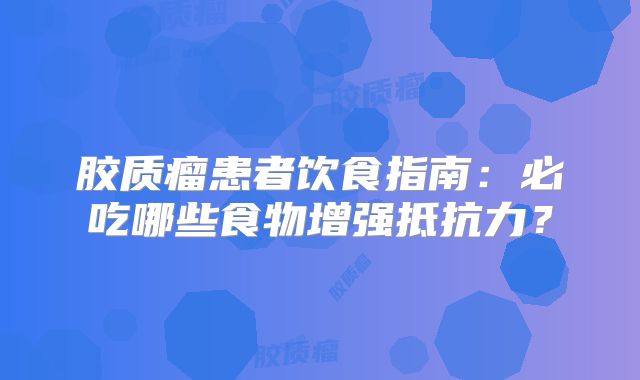 胶质瘤患者饮食指南：必吃哪些食物增强抵抗力？