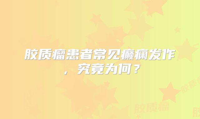 胶质瘤患者常见癫痫发作，究竟为何？