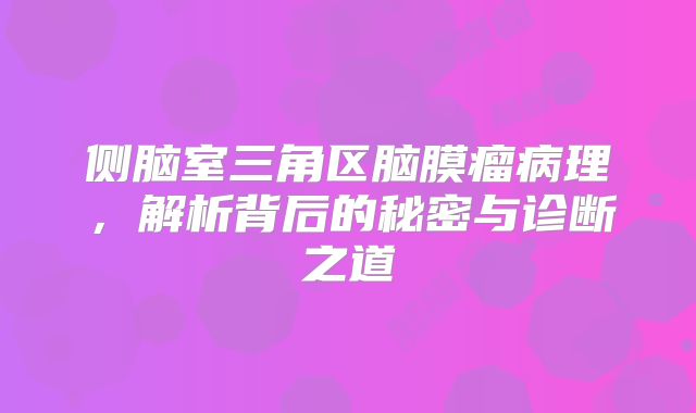 侧脑室三角区脑膜瘤病理，解析背后的秘密与诊断之道