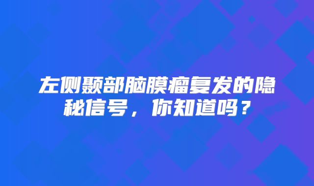 左侧颞部脑膜瘤复发的隐秘信号，你知道吗？