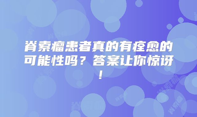 脊索瘤患者真的有痊愈的可能性吗？答案让你惊讶！