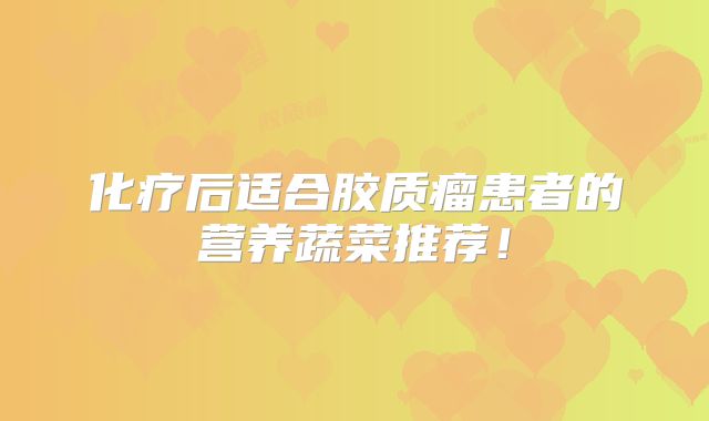 化疗后适合胶质瘤患者的营养蔬菜推荐！