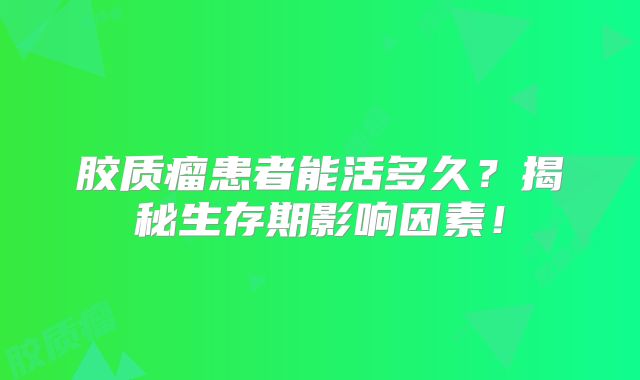 胶质瘤患者能活多久？揭秘生存期影响因素！
