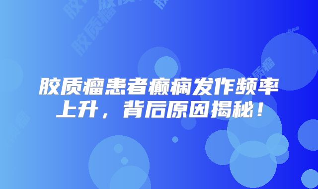 胶质瘤患者癫痫发作频率上升，背后原因揭秘！