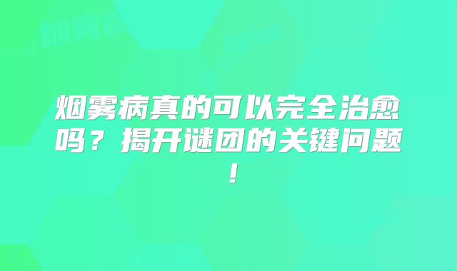 烟雾病真的可以完全治愈吗？揭开谜团的关键问题！