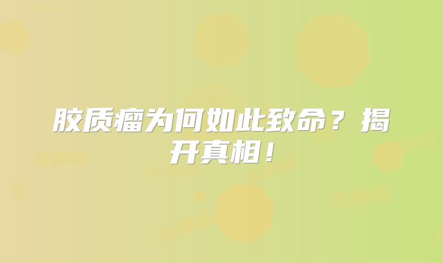 胶质瘤为何如此致命？揭开真相！