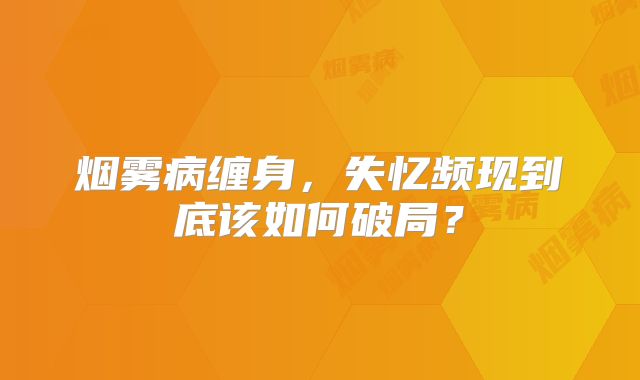 烟雾病缠身，失忆频现到底该如何破局？