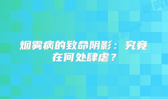 烟雾病的致命阴影：究竟在何处肆虐？