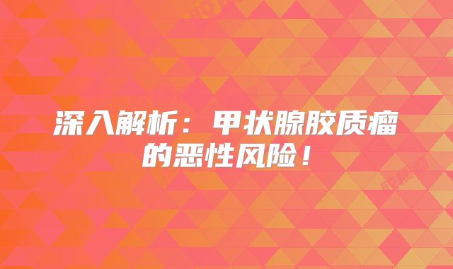 深入解析：甲状腺胶质瘤的恶性风险！