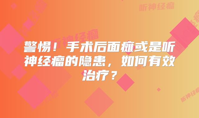 警惕！手术后面瘫或是听神经瘤的隐患，如何有效治疗？