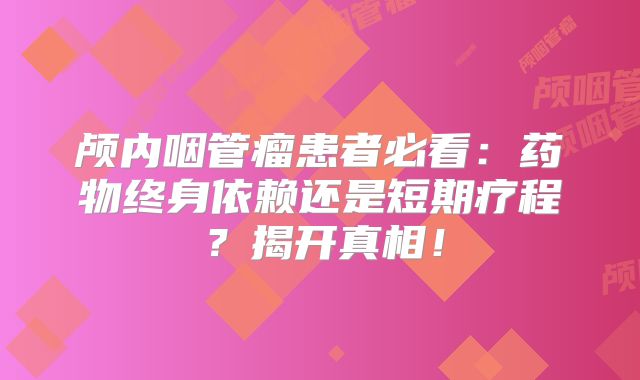 颅内咽管瘤患者必看：药物终身依赖还是短期疗程？揭开真相！