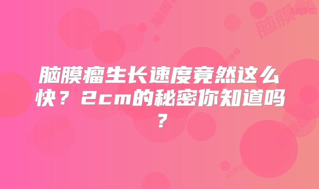 脑膜瘤生长速度竟然这么快？2cm的秘密你知道吗？