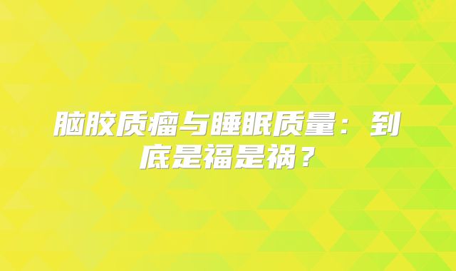 脑胶质瘤与睡眠质量：到底是福是祸？