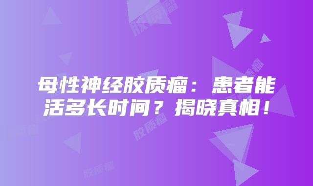 母性神经胶质瘤：患者能活多长时间？揭晓真相！