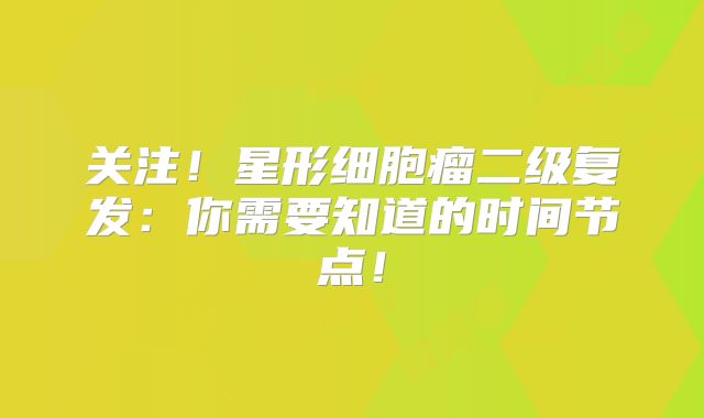 关注！星形细胞瘤二级复发：你需要知道的时间节点！