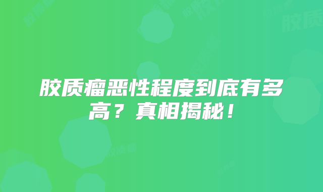 胶质瘤恶性程度到底有多高？真相揭秘！