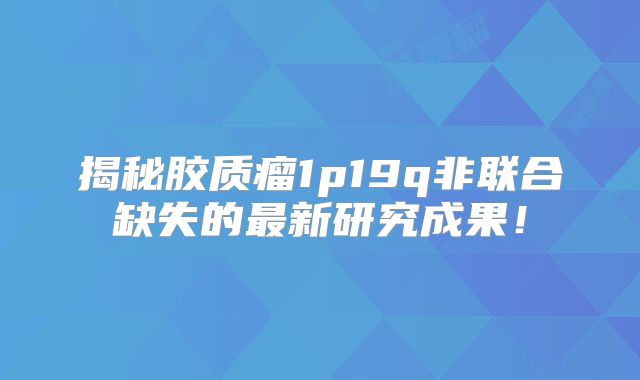 揭秘胶质瘤1p19q非联合缺失的最新研究成果！