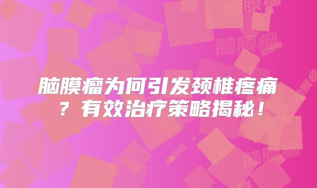 脑膜瘤为何引发颈椎疼痛？有效治疗策略揭秘！