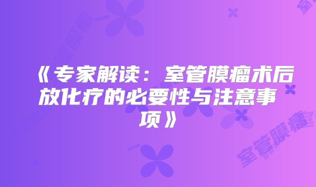 《专家解读：室管膜瘤术后放化疗的必要性与注意事项》