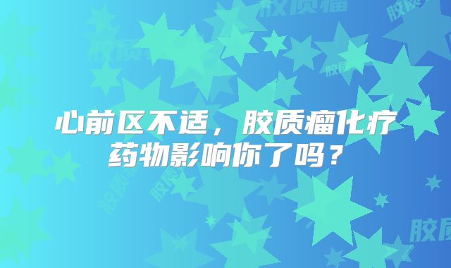 心前区不适，胶质瘤化疗药物影响你了吗？