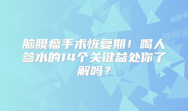 脑膜瘤手术恢复期！喝人参水的14个关键益处你了解吗？