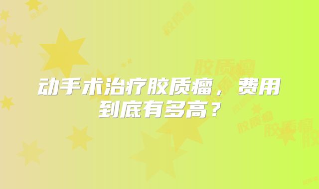 动手术治疗胶质瘤，费用到底有多高？