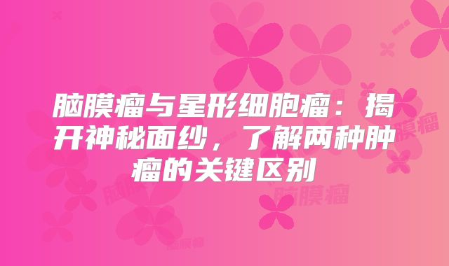 脑膜瘤与星形细胞瘤：揭开神秘面纱，了解两种肿瘤的关键区别