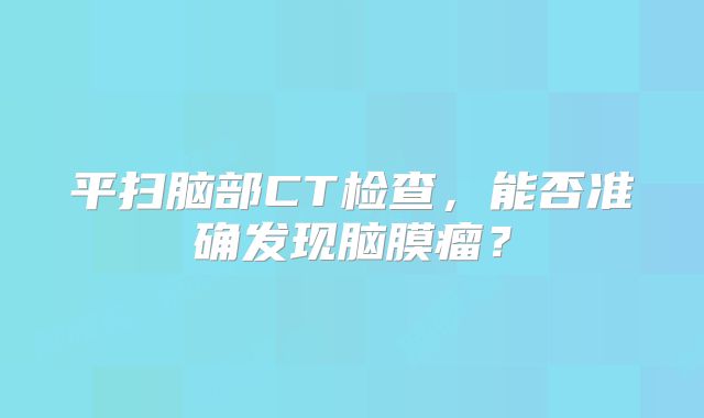平扫脑部CT检查，能否准确发现脑膜瘤？