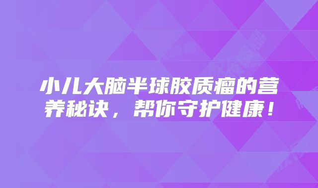小儿大脑半球胶质瘤的营养秘诀，帮你守护健康！