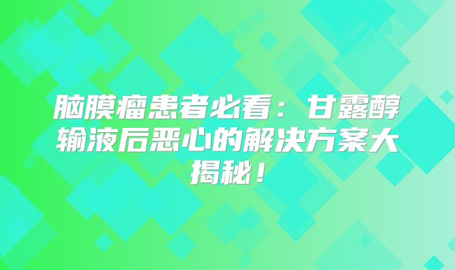 脑膜瘤患者必看：甘露醇输液后恶心的解决方案大揭秘！