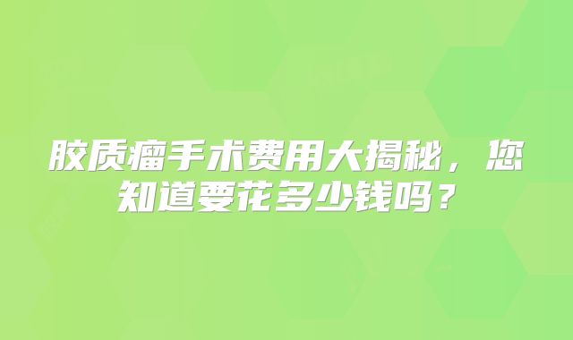 胶质瘤手术费用大揭秘，您知道要花多少钱吗？