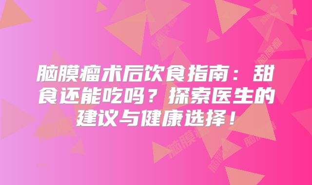 脑膜瘤术后饮食指南：甜食还能吃吗？探索医生的建议与健康选择！
