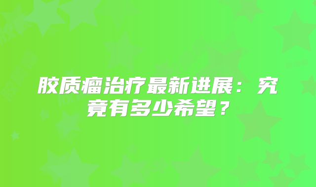 胶质瘤治疗最新进展：究竟有多少希望？