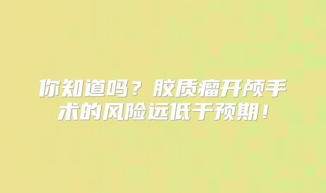 你知道吗？胶质瘤开颅手术的风险远低于预期！