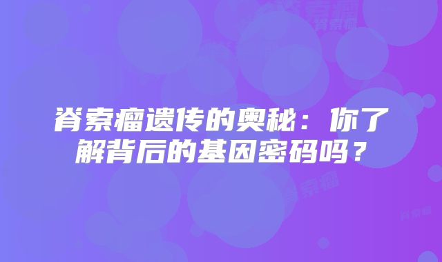 脊索瘤遗传的奥秘：你了解背后的基因密码吗？