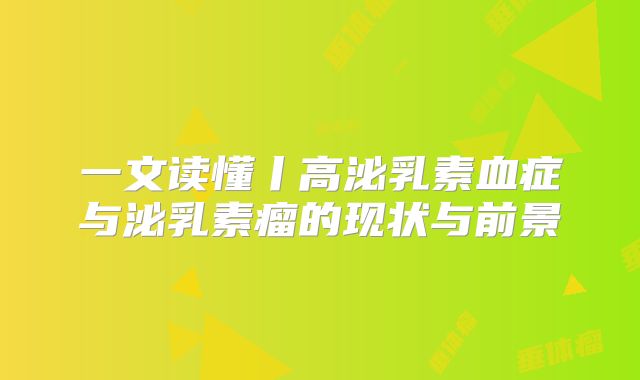 一文读懂丨高泌乳素血症与泌乳素瘤的现状与前景