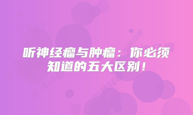 听神经瘤与肿瘤：你必须知道的五大区别！