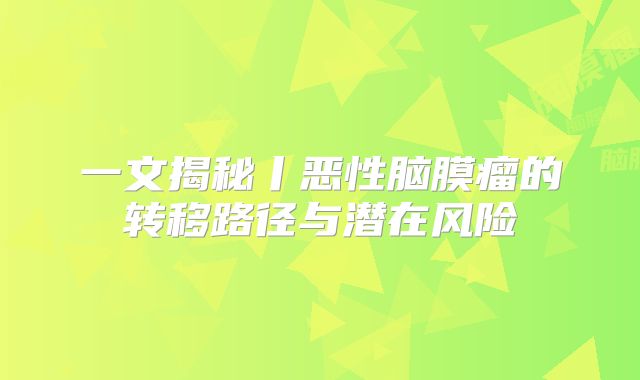 一文揭秘丨恶性脑膜瘤的转移路径与潜在风险