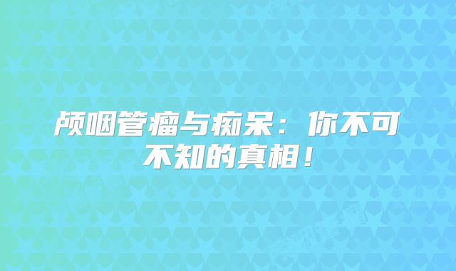 颅咽管瘤与痴呆：你不可不知的真相！