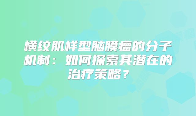 横纹肌样型脑膜瘤的分子机制：如何探索其潜在的治疗策略？