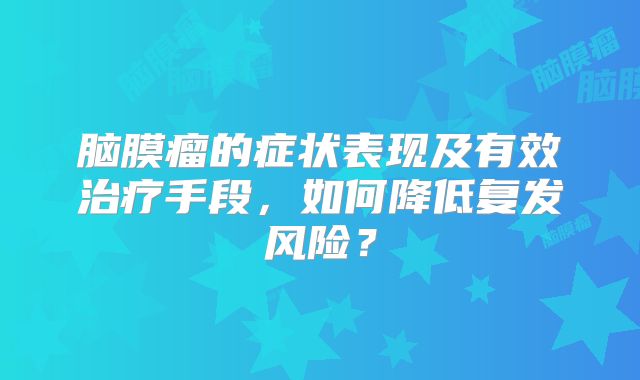脑膜瘤的症状表现及有效治疗手段，如何降低复发风险？