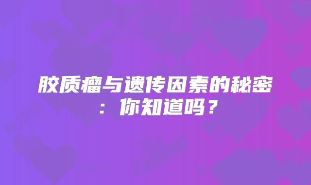 胶质瘤与遗传因素的秘密：你知道吗？