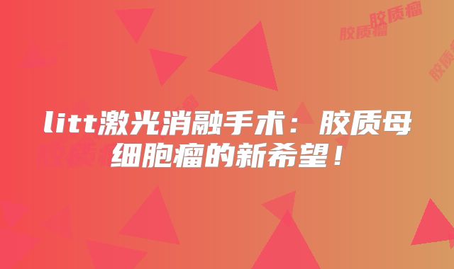 litt激光消融手术：胶质母细胞瘤的新希望！
