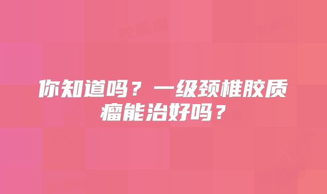 你知道吗？一级颈椎胶质瘤能治好吗？