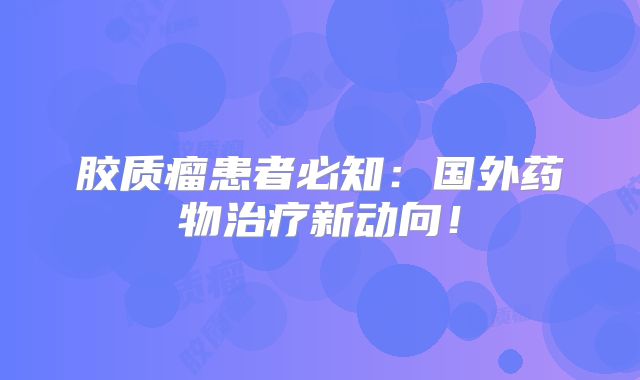 胶质瘤患者必知：国外药物治疗新动向！