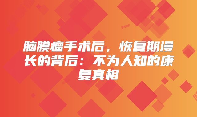 脑膜瘤手术后，恢复期漫长的背后：不为人知的康复真相