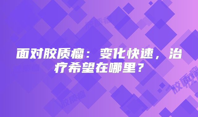 面对胶质瘤：变化快速，治疗希望在哪里？