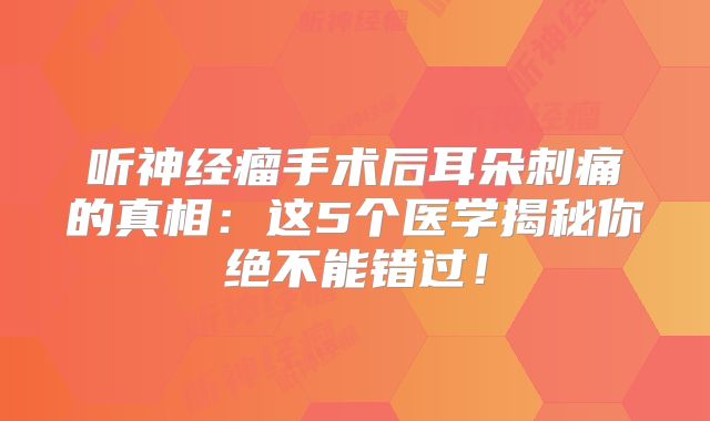 听神经瘤手术后耳朵刺痛的真相：这5个医学揭秘你绝不能错过！